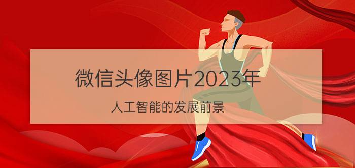 微信头像图片2023年 人工智能的发展前景？